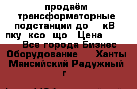 продаём трансформаторные подстанции до 20 кВ, пку, ксо, що › Цена ­ 70 000 - Все города Бизнес » Оборудование   . Ханты-Мансийский,Радужный г.